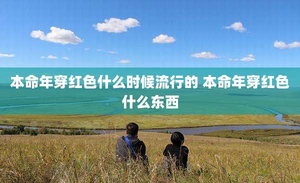 本命年穿红色什么时候流行的 本命年穿红色什么东西
