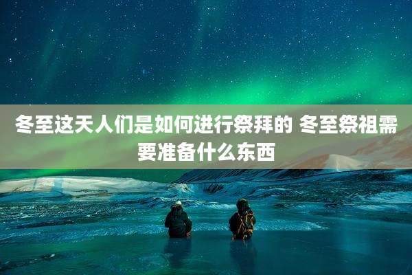 冬至这天人们是如何进行祭拜的 冬至祭祖需要准备什么东西