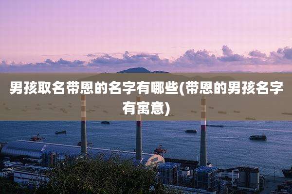 男孩取名带恩的名字有哪些(带恩的男孩名字有寓意)