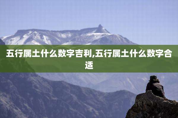 五行属土什么数字吉利,五行属土什么数字合适