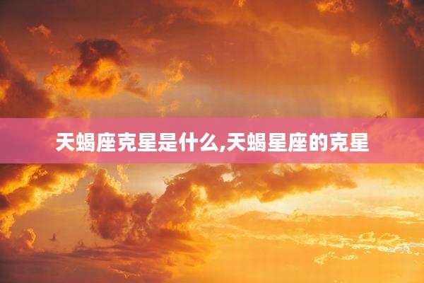 天蝎座克星是什么,天蝎星座的克星