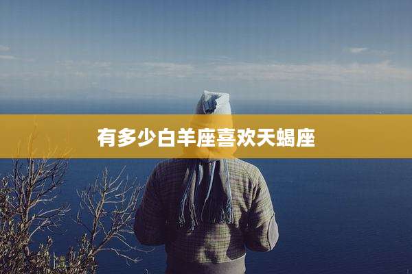 有多少白羊座喜欢天蝎座