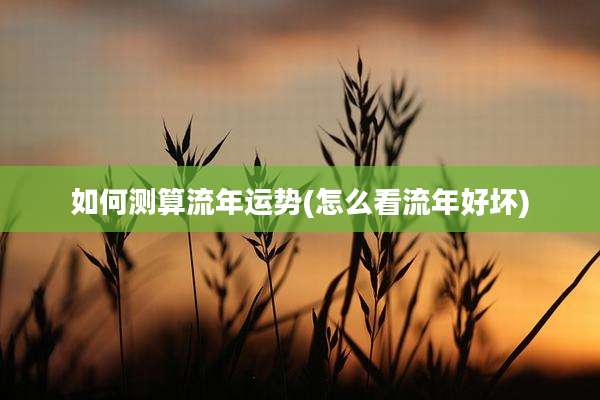 如何测算流年运势(怎么看流年好坏)