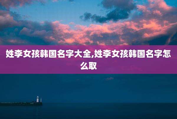 姓李女孩韩国名字大全,姓李女孩韩国名字怎么取