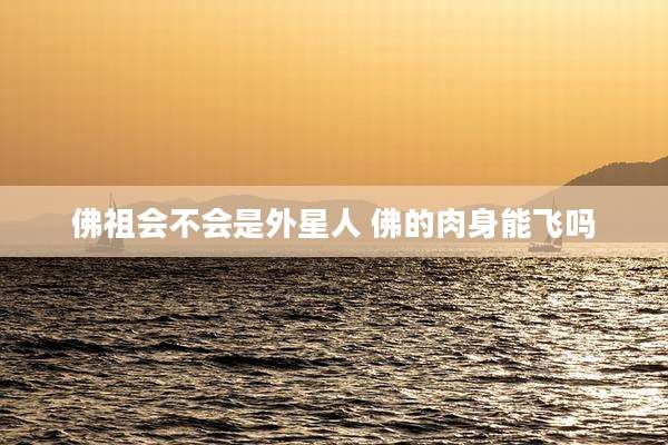 佛祖会不会是外星人 佛的肉身能飞吗