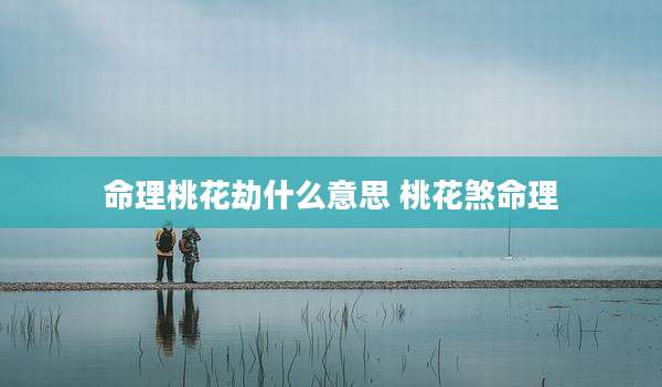 命理桃花劫什么意思 桃花煞命理