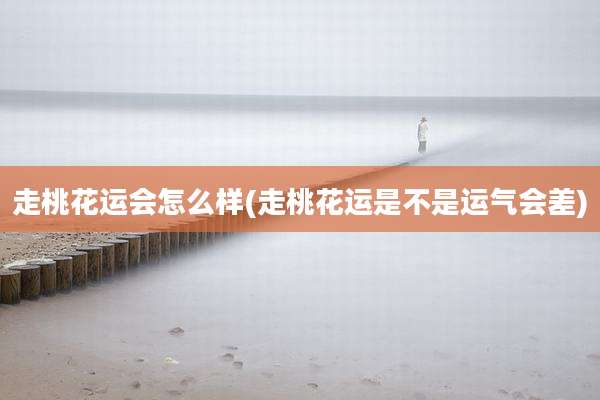 走桃花运会怎么样(走桃花运是不是运气会差)