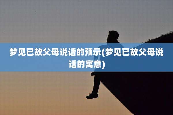 梦见已故父母说话的预示(梦见已故父母说话的寓意)