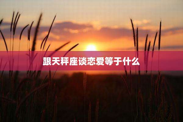 跟天秤座谈恋爱等于什么