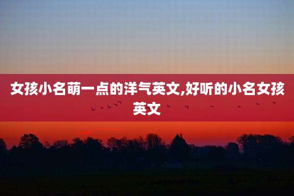 女孩小名萌一点的洋气英文,好听的小名女孩英文