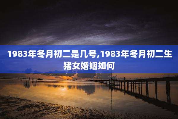 1983年冬月初二是几号,1983年冬月初二生猪女婚姻如何