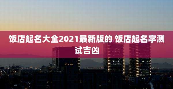 饭店起名大全2021最新版的 饭店起名字测试吉凶