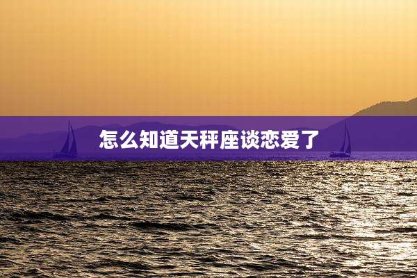 怎么知道天秤座谈恋爱了