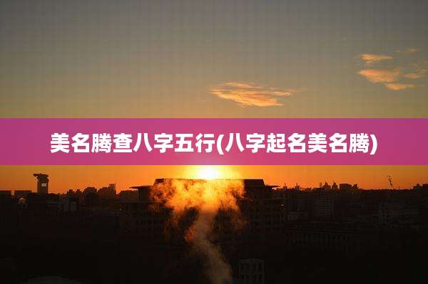 美名腾查八字五行(八字起名美名腾)