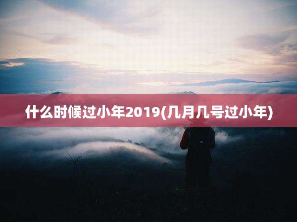 什么时候过小年2019(几月几号过小年)