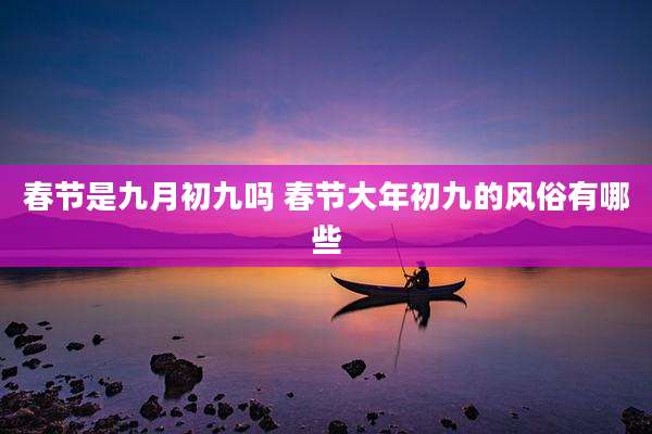春节是九月初九吗 春节大年初九的风俗有哪些