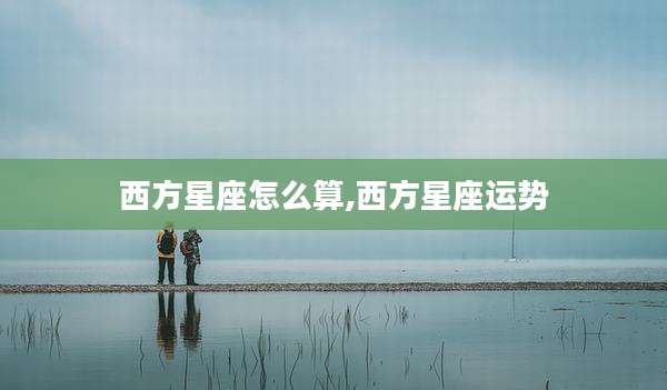 西方星座怎么算,西方星座运势