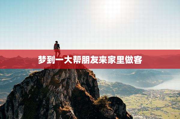 梦到一大帮朋友来家里做客