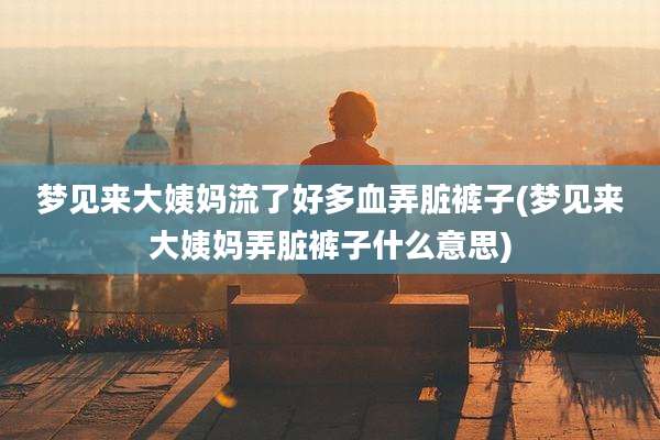 梦见来大姨妈流了好多血弄脏裤子(梦见来大姨妈弄脏裤子什么意思)