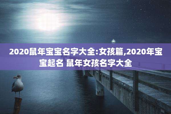 2020鼠年宝宝名字大全:女孩篇,2020年宝宝起名 鼠年女孩名字大全