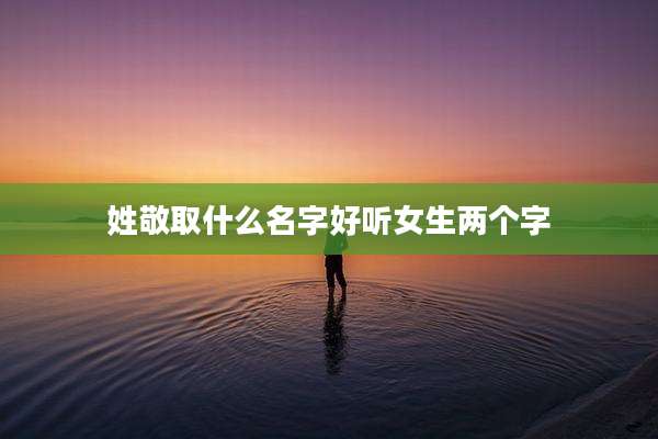 姓敬取什么名字好听女生两个字