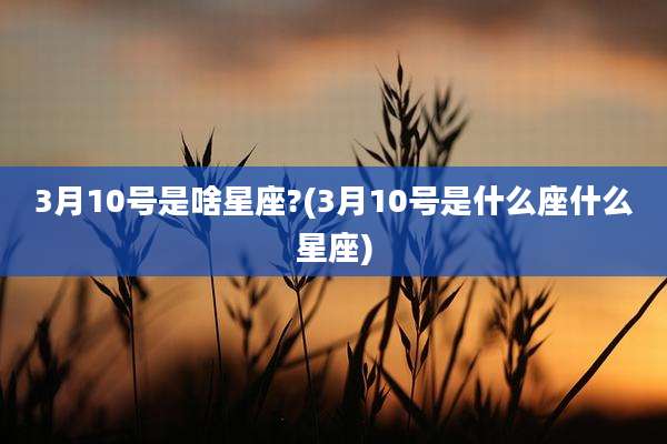 3月10号是啥星座?(3月10号是什么座什么星座)
