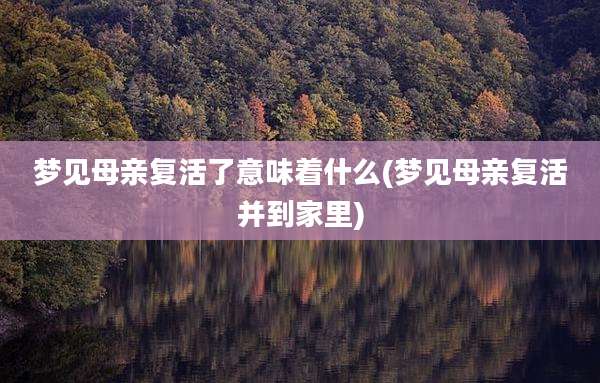 梦见母亲复活了意味着什么(梦见母亲复活并到家里)