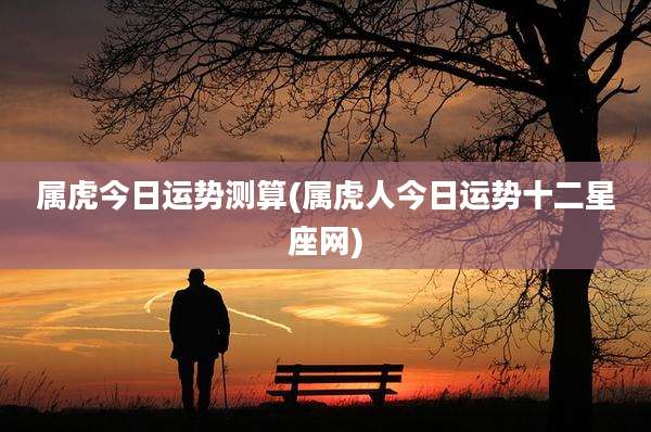 属虎今日运势测算(属虎人今日运势十二星座网)