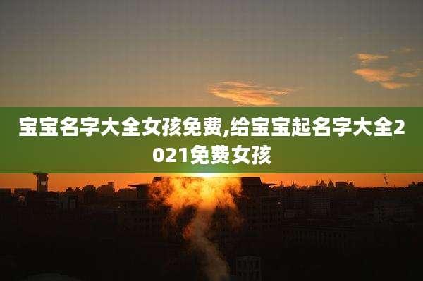 宝宝名字大全女孩免费,给宝宝起名字大全2021免费女孩