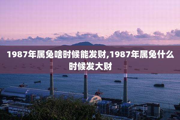 1987年属兔啥时候能发财,1987年属兔什么时候发大财