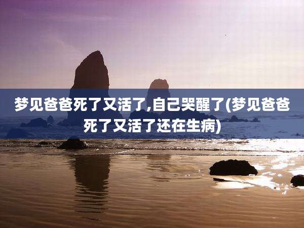 梦见爸爸死了又活了,自己哭醒了(梦见爸爸死了又活了还在生病)