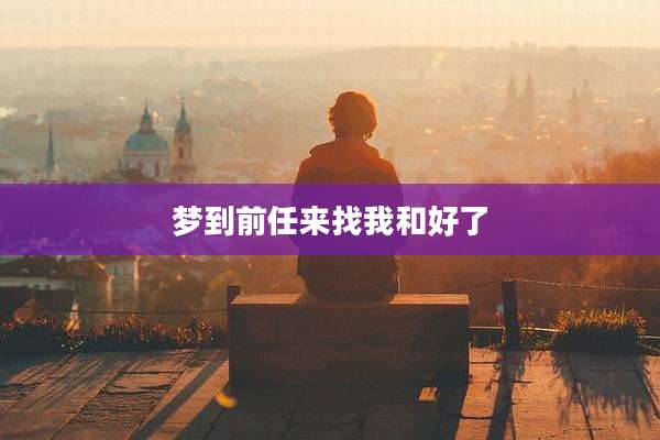 梦到前任来找我和好了
