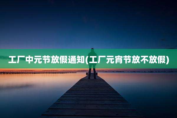 工厂中元节放假通知(工厂元宵节放不放假)