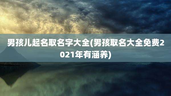 男孩儿起名取名字大全(男孩取名大全免费2021年有涵养)