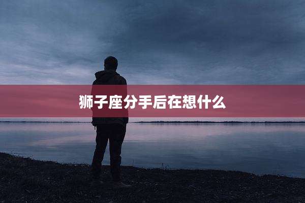 狮子座分手后在想什么