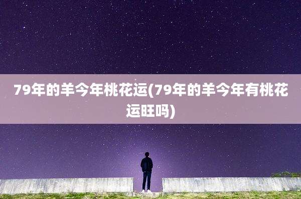 79年的羊今年桃花运(79年的羊今年有桃花运旺吗)