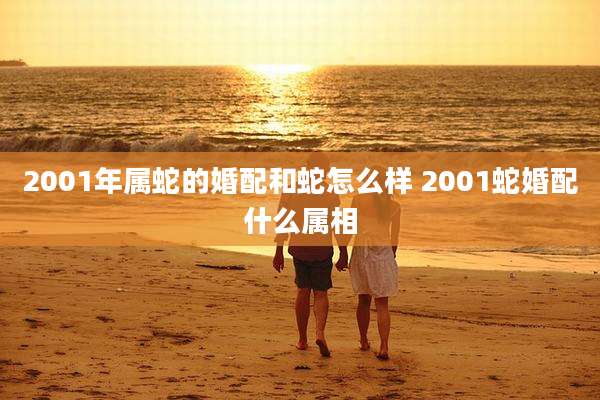 2001年属蛇的婚配和蛇怎么样 2001蛇婚配什么属相
