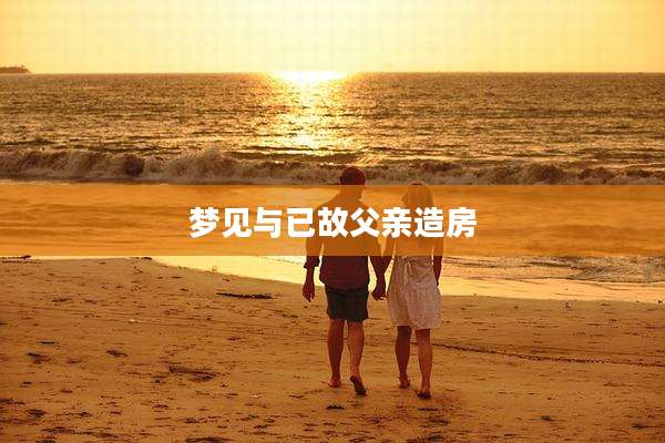 梦见与已故父亲造房