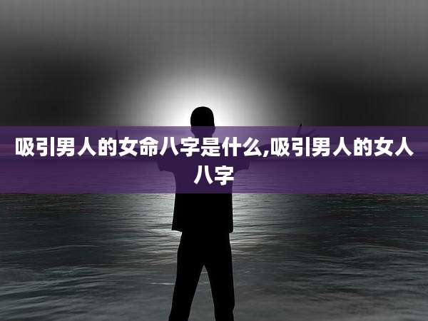 吸引男人的女命八字是什么,吸引男人的女人八字