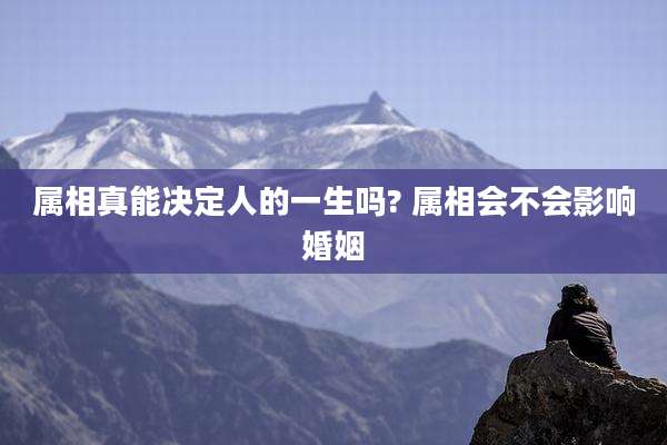 属相真能决定人的一生吗? 属相会不会影响婚姻
