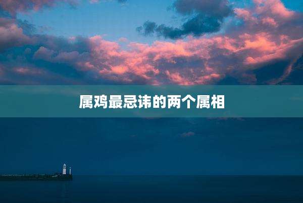 属鸡最忌讳的两个属相