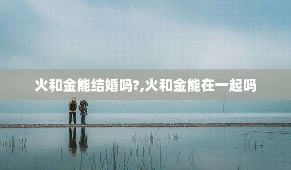 火和金能结婚吗?,火和金能在一起吗