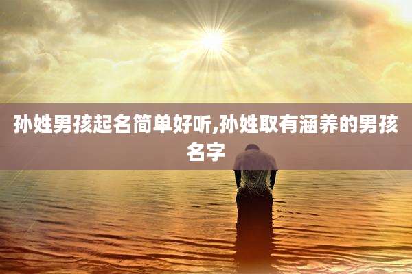 孙姓男孩起名简单好听,孙姓取有涵养的男孩名字