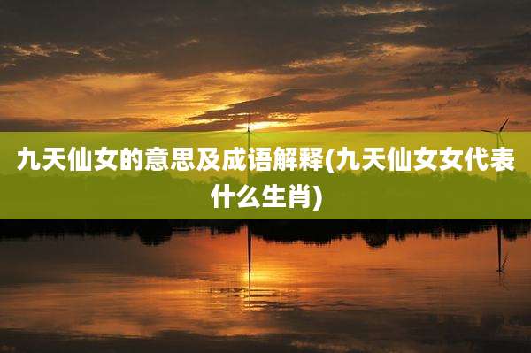 九天仙女的意思及成语解释(九天仙女女代表什么生肖)
