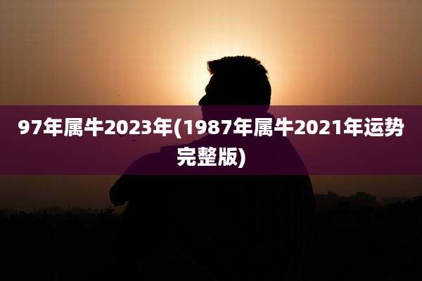 97年属牛2023年(1987年属牛2021年运势完整版)