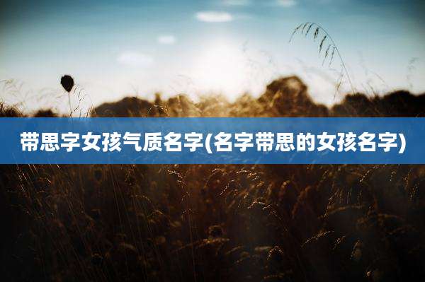 带思字女孩气质名字(名字带思的女孩名字)