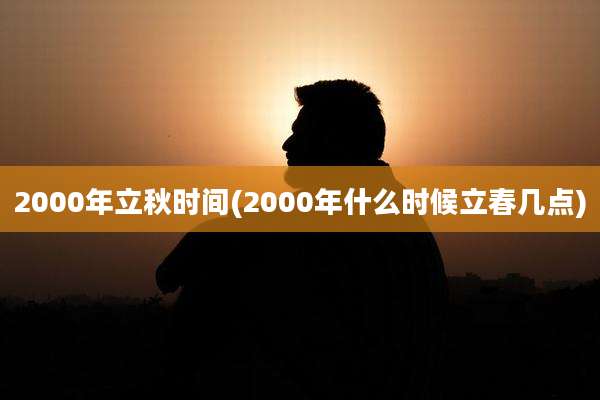 2000年立秋时间(2000年什么时候立春几点)