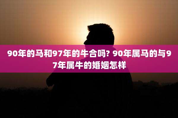 90年的马和97年的牛合吗? 90年属马的与97年属牛的婚姻怎样
