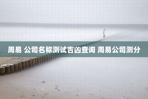 周易 公司名称测试吉凶查询 周易公司测分