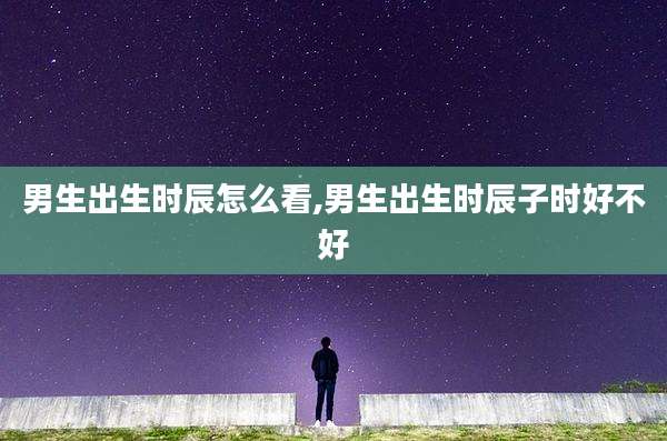 男生出生时辰怎么看,男生出生时辰子时好不好